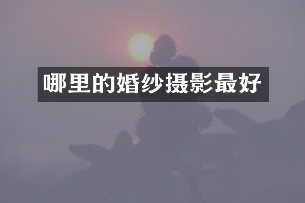 哪里的婚纱摄影最好