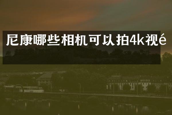 尼康哪些相机可以拍4k视频