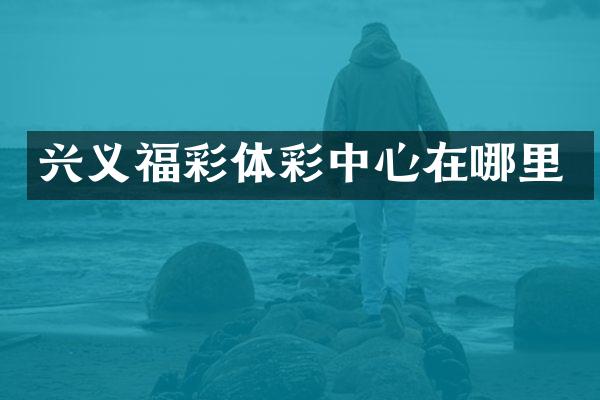 兴义福彩体彩中心在哪里