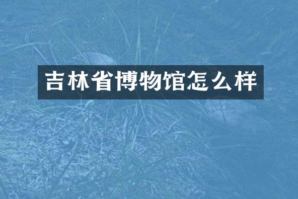 吉林省博物馆怎么样