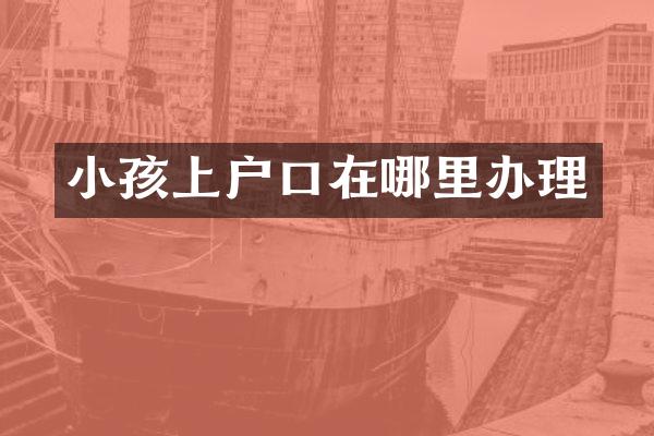 小孩上户口在哪里办理