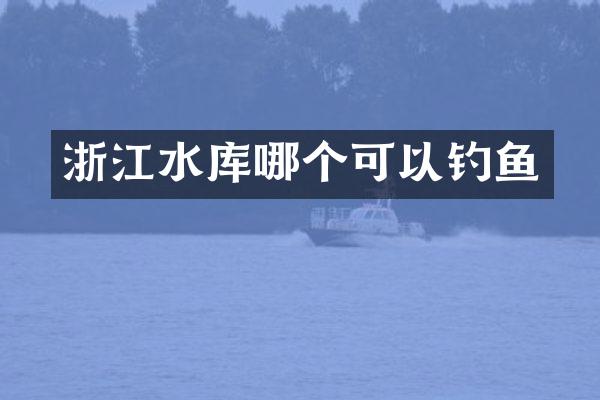 浙江水库哪个可以钓鱼