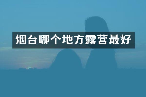 烟台哪个地方露营最好