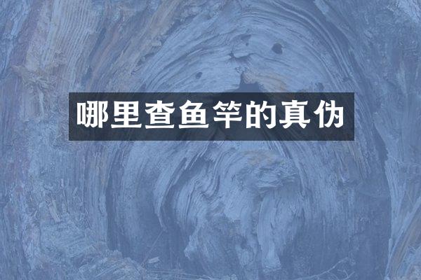 哪里查鱼竿的真伪