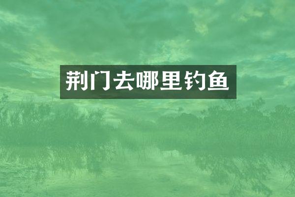 荆门去哪里钓鱼