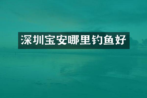 深圳宝安哪里钓鱼好