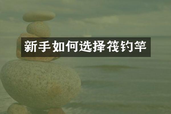 新手如何选择筏钓竿
