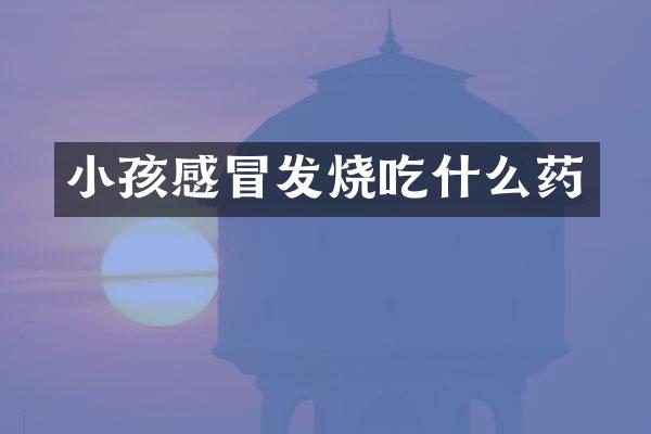 小孩感冒发烧吃什么药