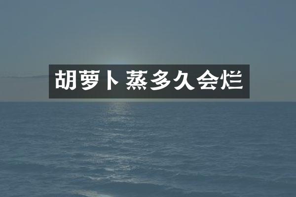 胡萝卜蒸多久会烂