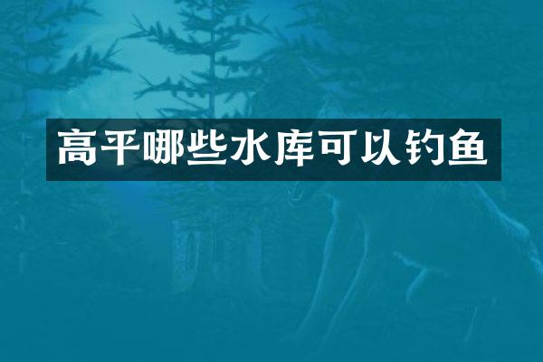 高平哪些水库可以钓鱼