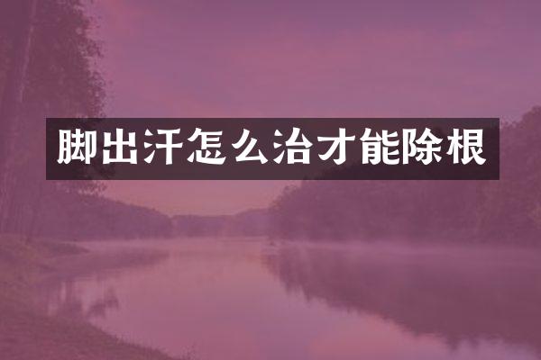 脚出汗怎么治才能除根