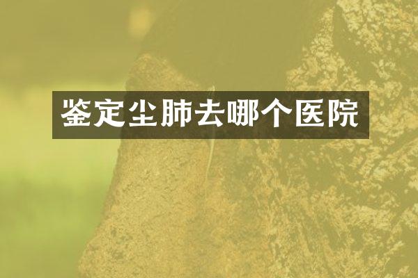 鉴定尘肺去哪个医院