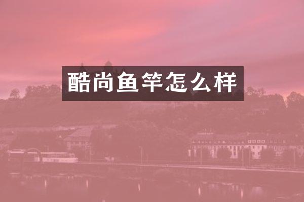 酷尚鱼竿怎么样