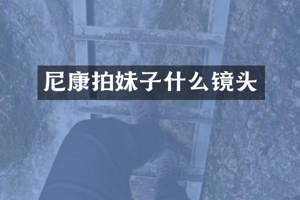 尼康拍妹子什么镜头