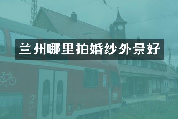 兰州哪里拍婚纱外景好