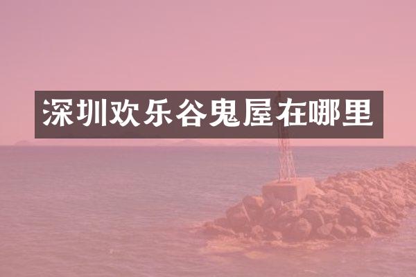 深圳欢乐谷鬼屋在哪里