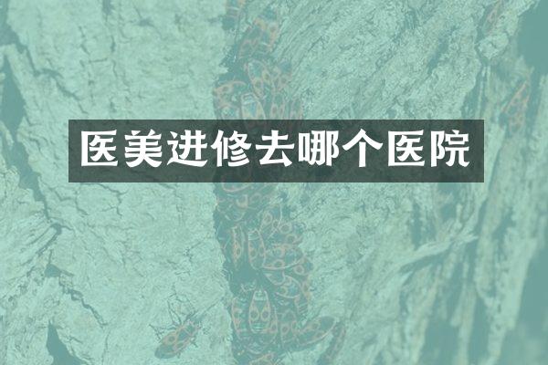 医美进修去哪个医院