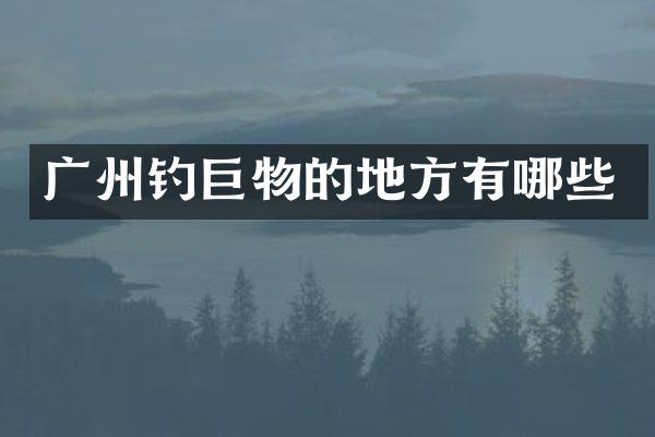 广州钓巨物的地方有哪些