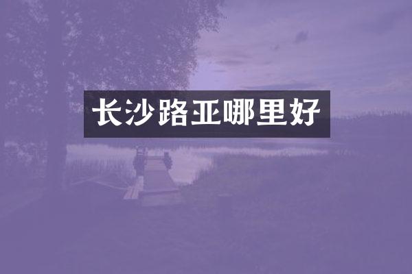 长沙路亚哪里好