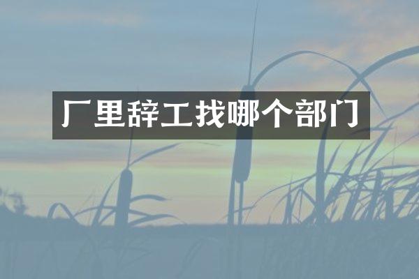 厂里辞工找哪个部门