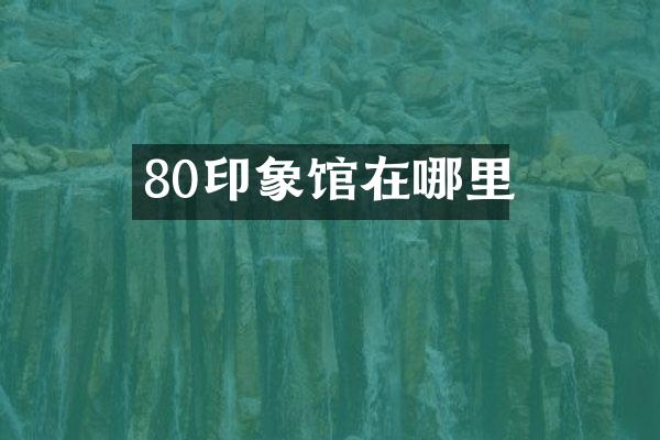 80印象馆在哪里