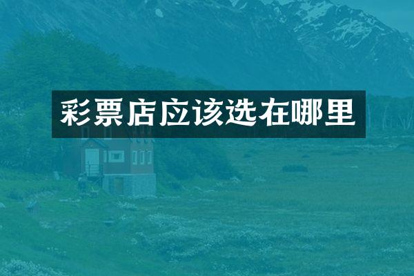 彩票店应该选在哪里
