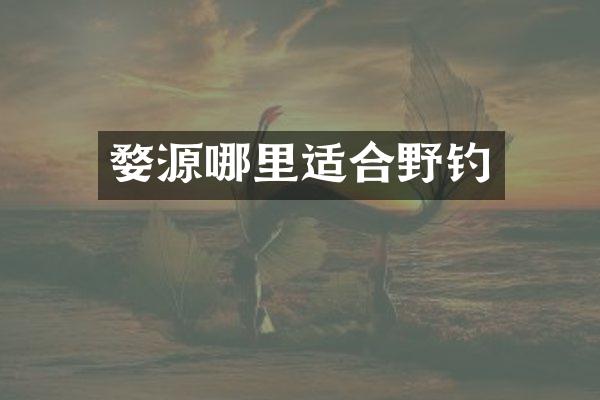 婺源哪里适合野钓