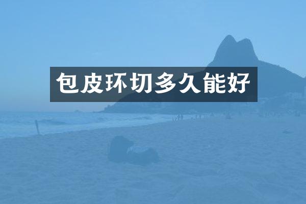 包皮环切多久能好