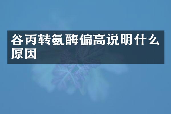 谷丙转氨酶偏高说明什么原因