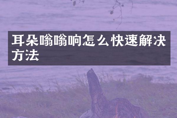 耳朵嗡嗡响怎么快速解决方法