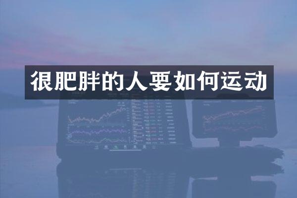 很肥胖的人要如何运动