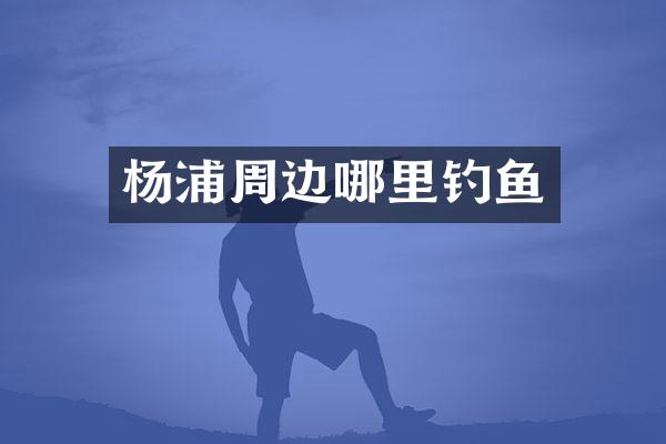 杨浦周边哪里钓鱼