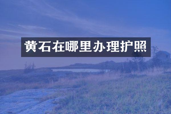 黄石在哪里办理护照