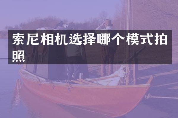 索尼相机选择哪个模式拍照