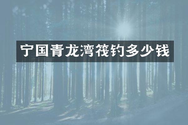 宁国青龙湾筏钓多少钱