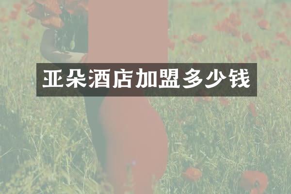 亚朵酒店加盟多少钱