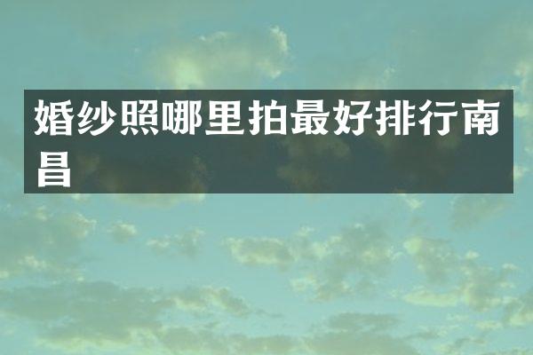 婚纱照哪里拍最好排行南昌