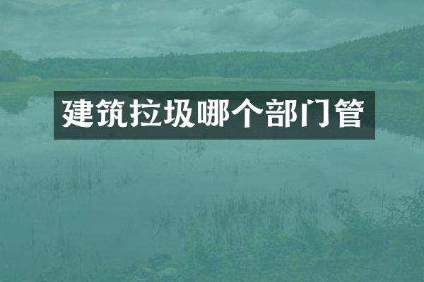 建筑拉圾哪个部门管