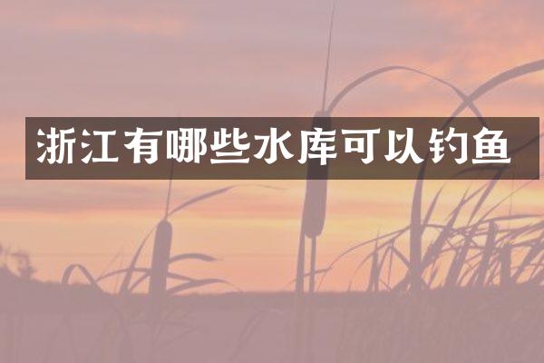 浙江有哪些水库可以钓鱼