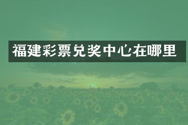 福建彩票兑奖中心在哪里