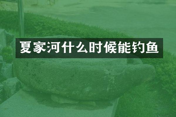 夏家河什么时候能钓鱼