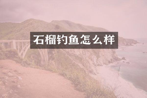 石榴钓鱼怎么样