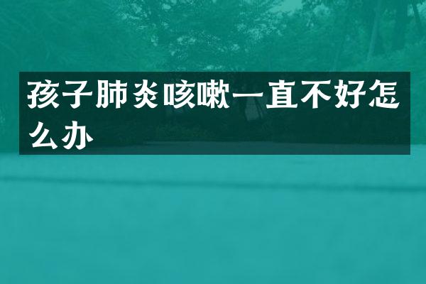 孩子肺炎咳嗽一直不好怎么办