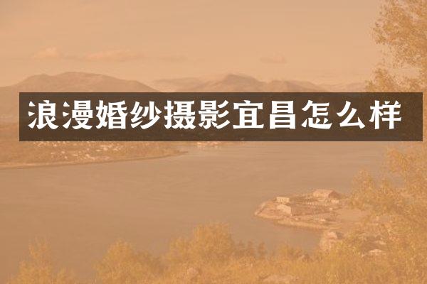 浪漫婚纱摄影宜昌怎么样