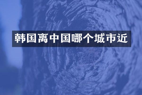 韩国离中国哪个城市近