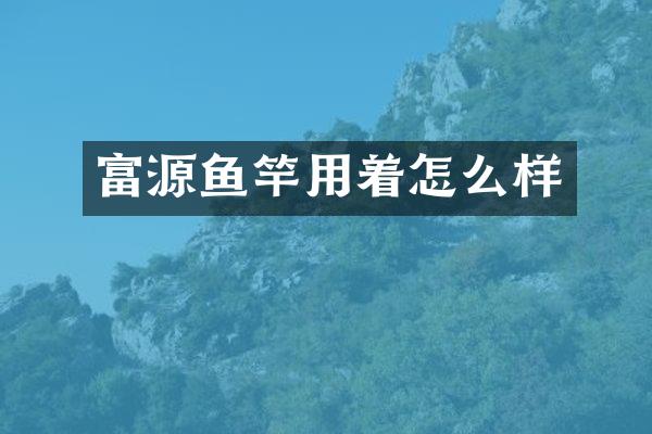 富源鱼竿用着怎么样