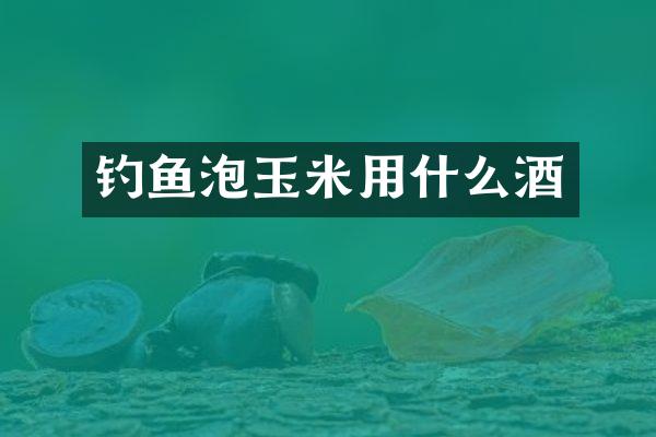 钓鱼泡玉米用什么酒