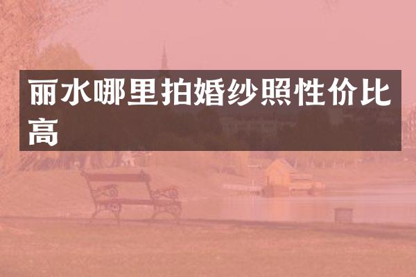 丽水哪里拍婚纱照性价比高