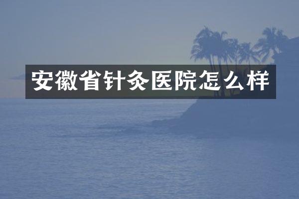 安徽省针灸医院怎么样