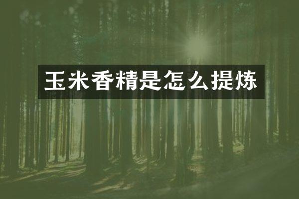 玉米香精是怎么提炼
